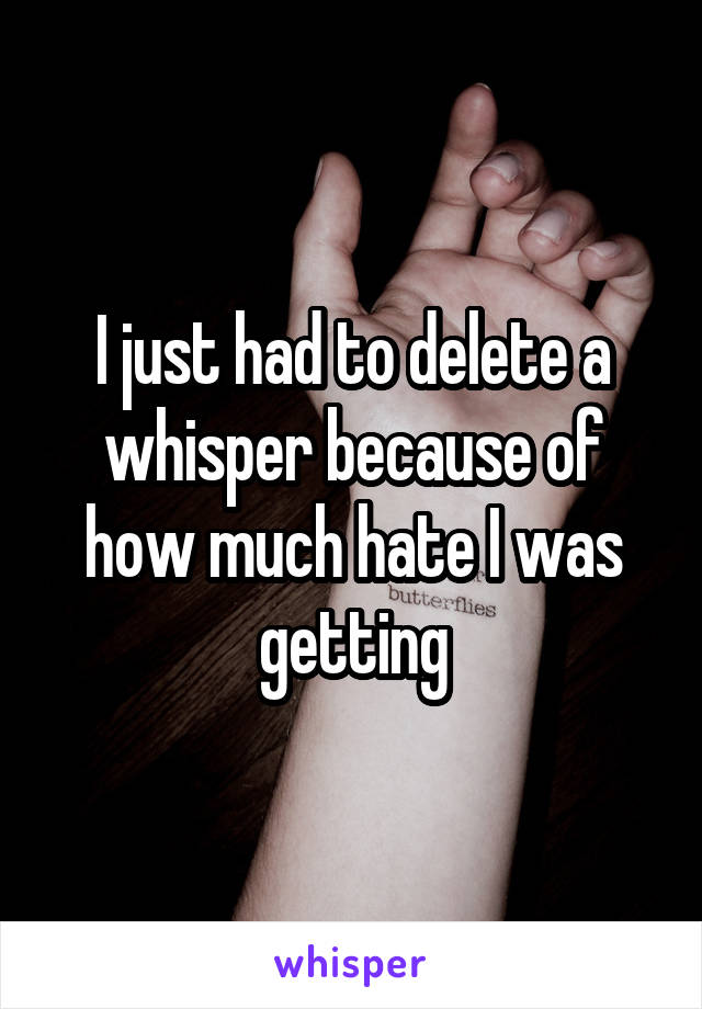 I just had to delete a whisper because of how much hate I was getting