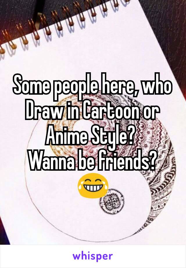 Some people here, who Draw in Cartoon or Anime Style? 
Wanna be friends? 😂