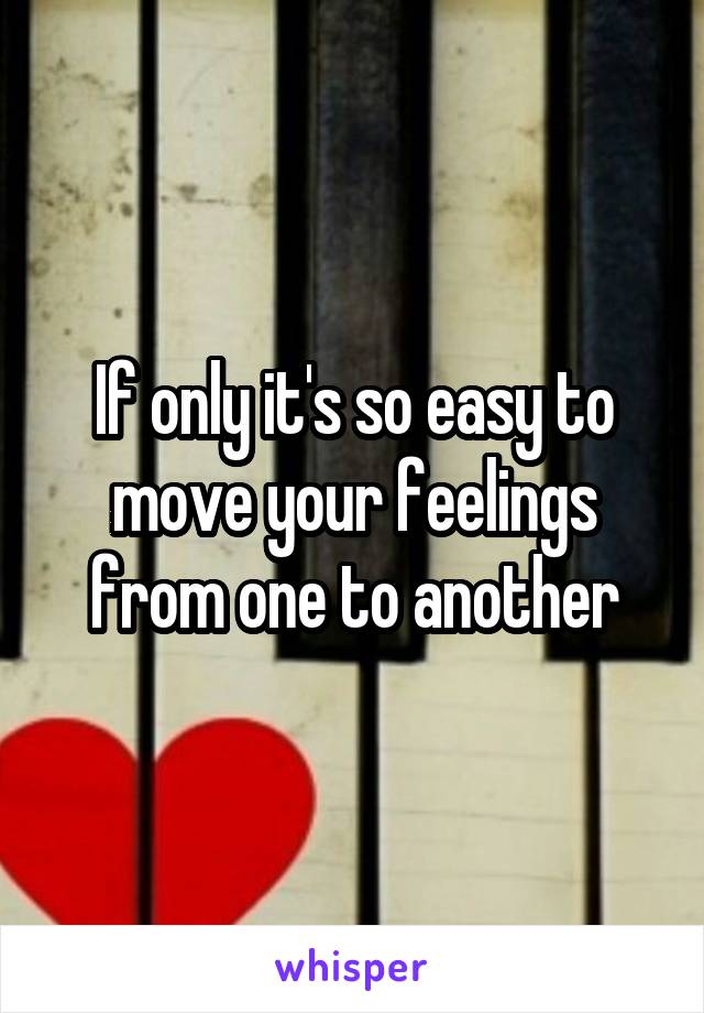 If only it's so easy to move your feelings from one to another
