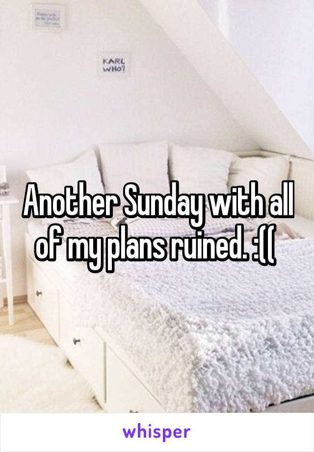 Another Sunday with all of my plans ruined. :(( 
