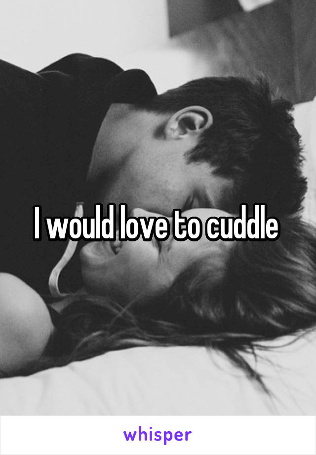 I would love to cuddle 
