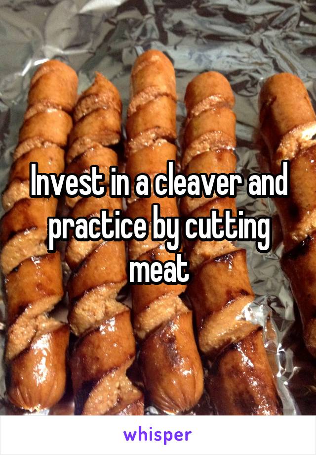 Invest in a cleaver and practice by cutting meat