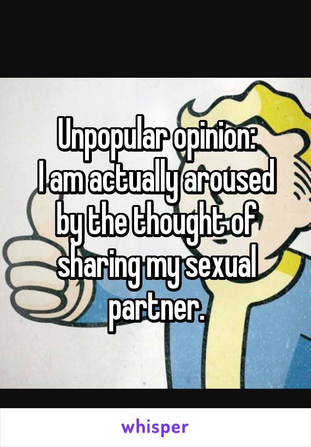 Unpopular opinion:
I am actually aroused by the thought of sharing my sexual partner.