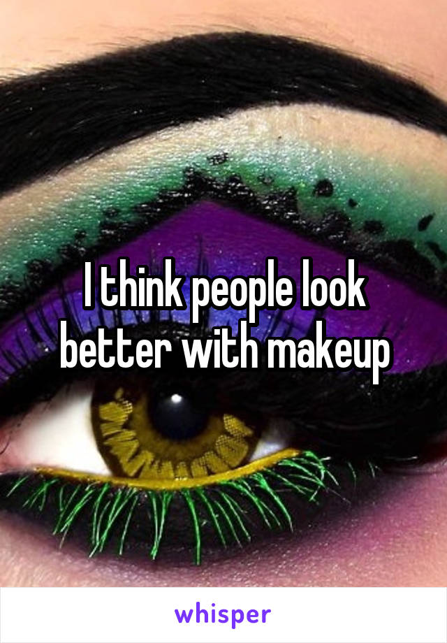 I think people look better with makeup