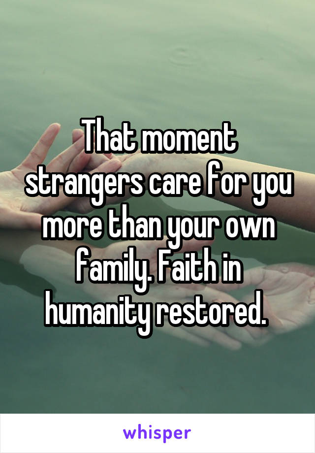 That moment strangers care for you more than your own family. Faith in humanity restored. 