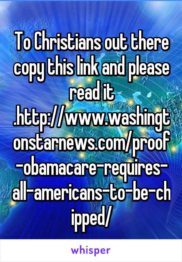To Christians out there copy this link and please read it .http://www.washingtonstarnews.com/proof-obamacare-requires-all-americans-to-be-chipped/