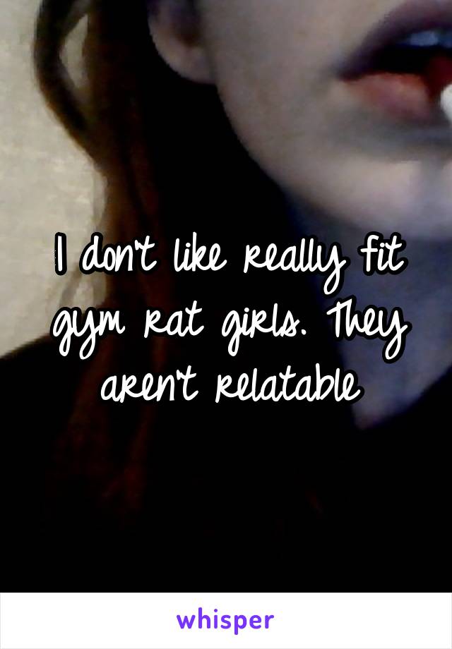 I don't like really fit gym rat girls. They aren't relatable