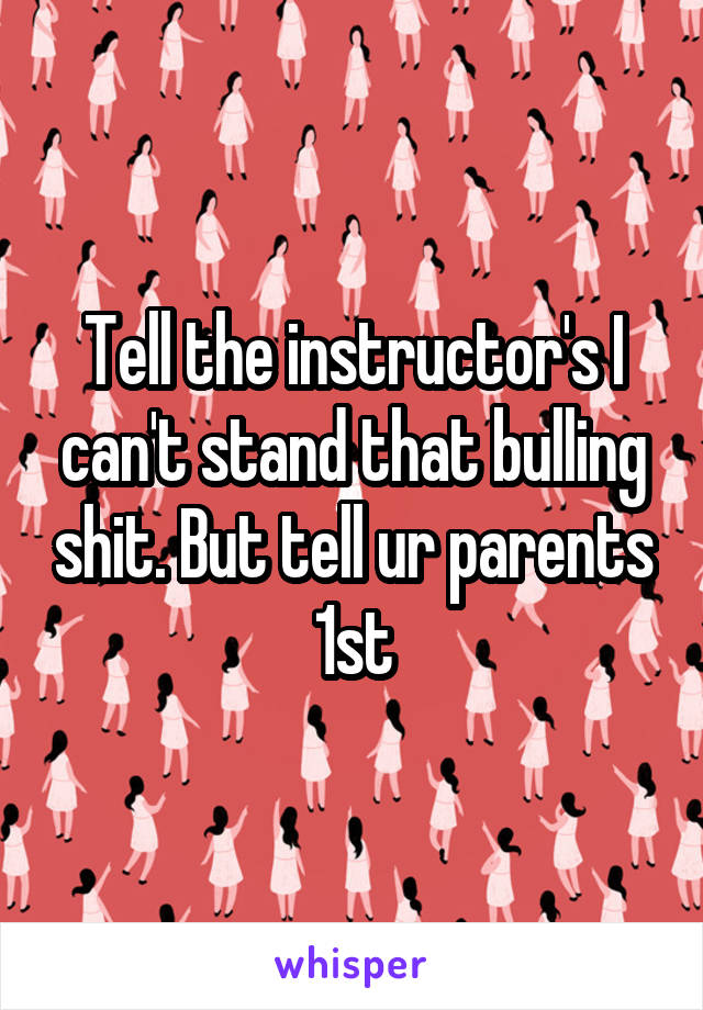 Tell the instructor's I can't stand that bulling shit. But tell ur parents 1st