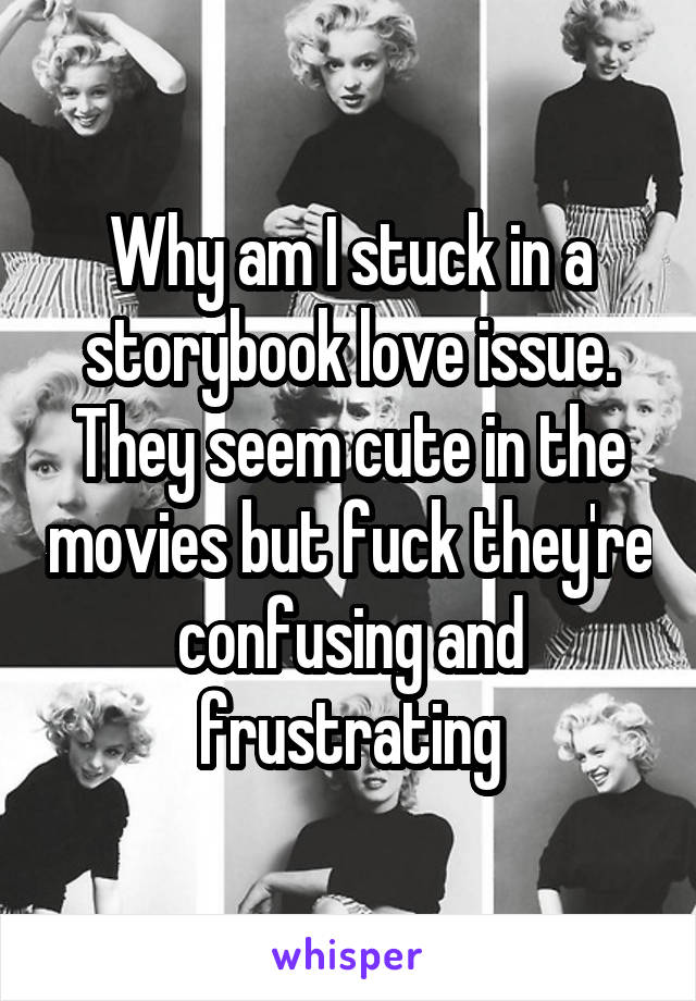 Why am I stuck in a storybook love issue. They seem cute in the movies but fuck they're confusing and frustrating