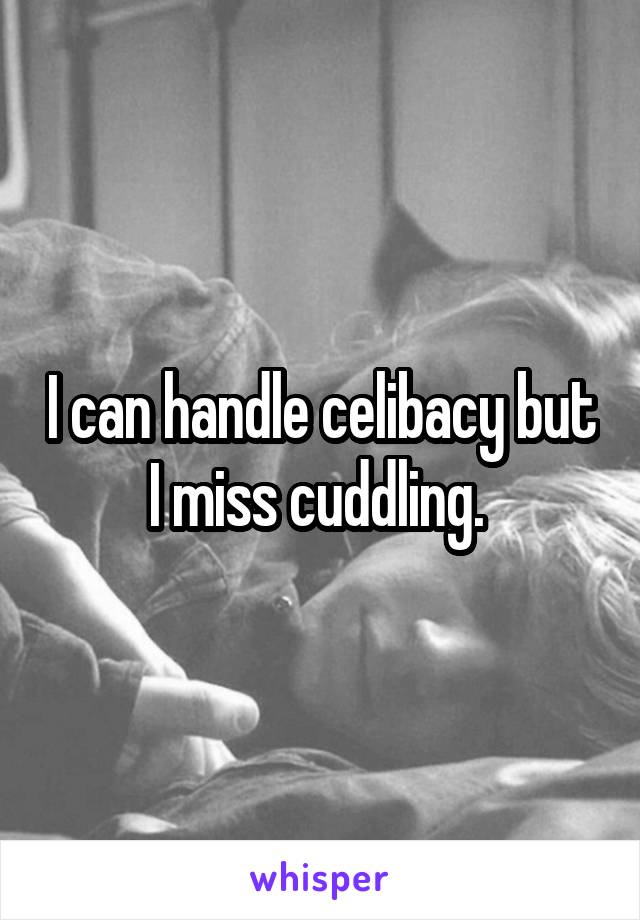 I can handle celibacy but I miss cuddling. 