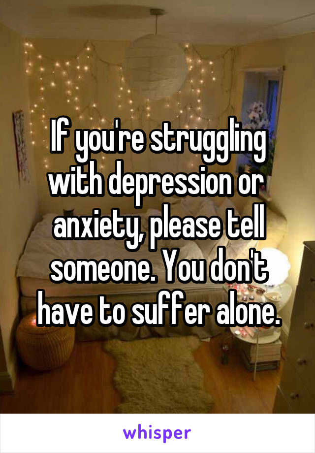 If you're struggling with depression or  anxiety, please tell someone. You don't have to suffer alone.