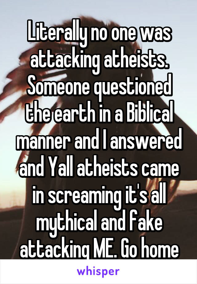 Literally no one was attacking atheists. Someone questioned the earth in a Biblical manner and I answered and Yall atheists came in screaming it's all mythical and fake attacking ME. Go home