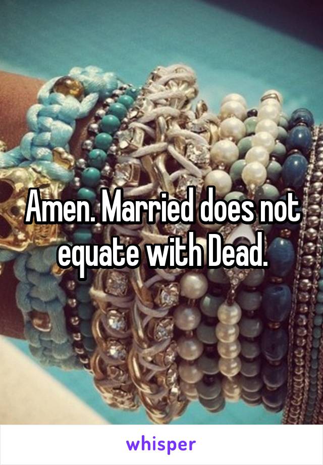 Amen. Married does not equate with Dead.