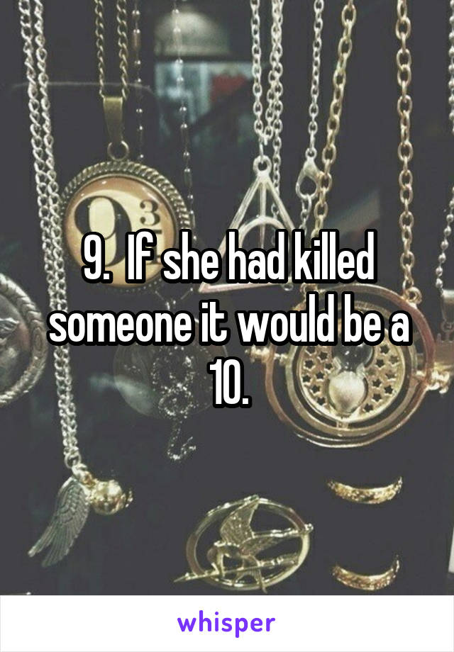 9.  If she had killed someone it would be a 10.