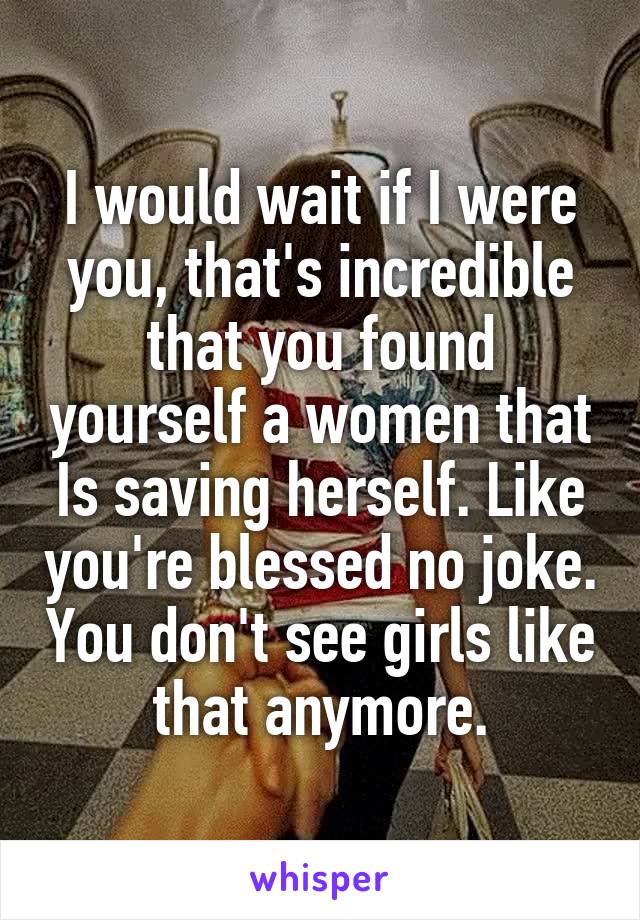 I would wait if I were you, that's incredible that you found yourself a women that Is saving herself. Like you're blessed no joke. You don't see girls like that anymore.