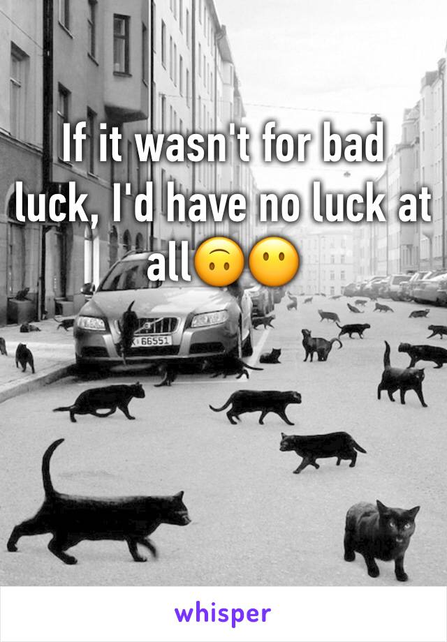 If it wasn't for bad luck, I'd have no luck at all🙃😶