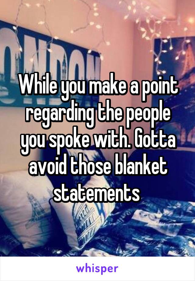 While you make a point regarding the people you spoke with. Gotta avoid those blanket statements 