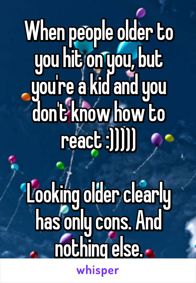 When people older to you hit on you, but you're a kid and you don't know how to react :)))))

Looking older clearly has only cons. And nothing else.