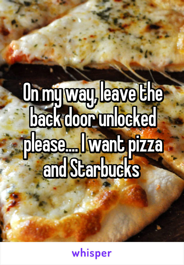 On my way, leave the back door unlocked please.... I want pizza and Starbucks 