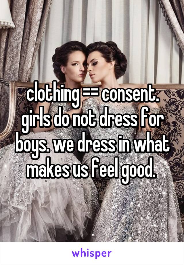 clothing =\= consent. girls do not dress for boys. we dress in what makes us feel good. 