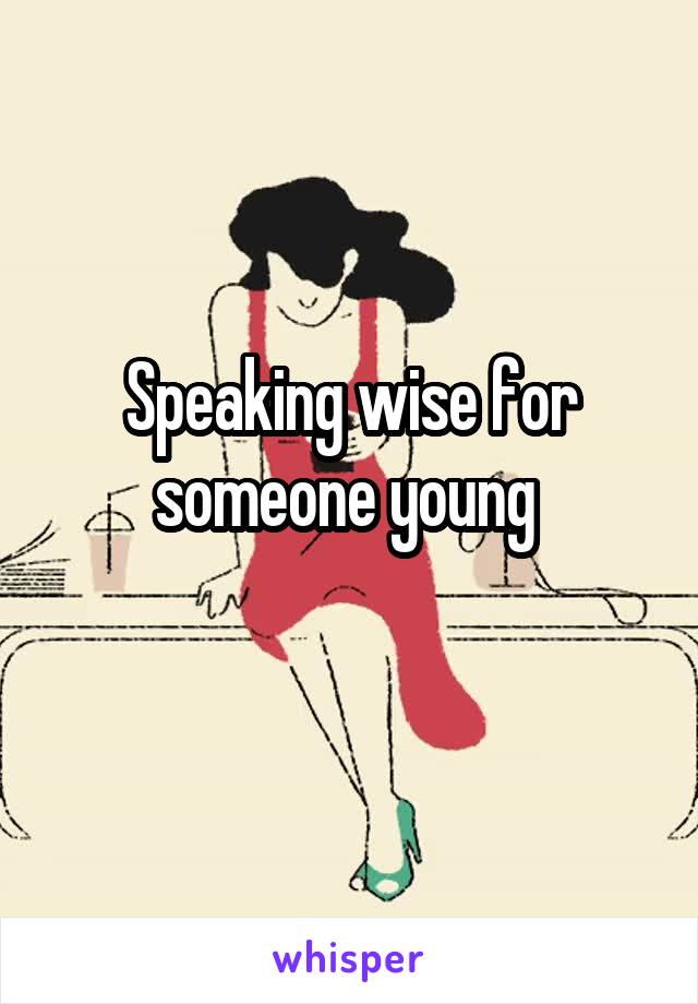 Speaking wise for someone young 
