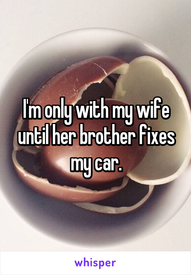 I'm only with my wife until her brother fixes my car.