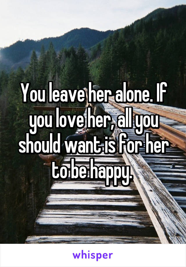 You leave her alone. If you love her, all you should want is for her to be happy. 