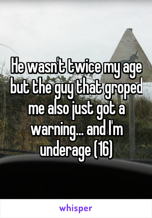He wasn't twice my age but the guy that groped me also just got a warning... and I'm underage (16)