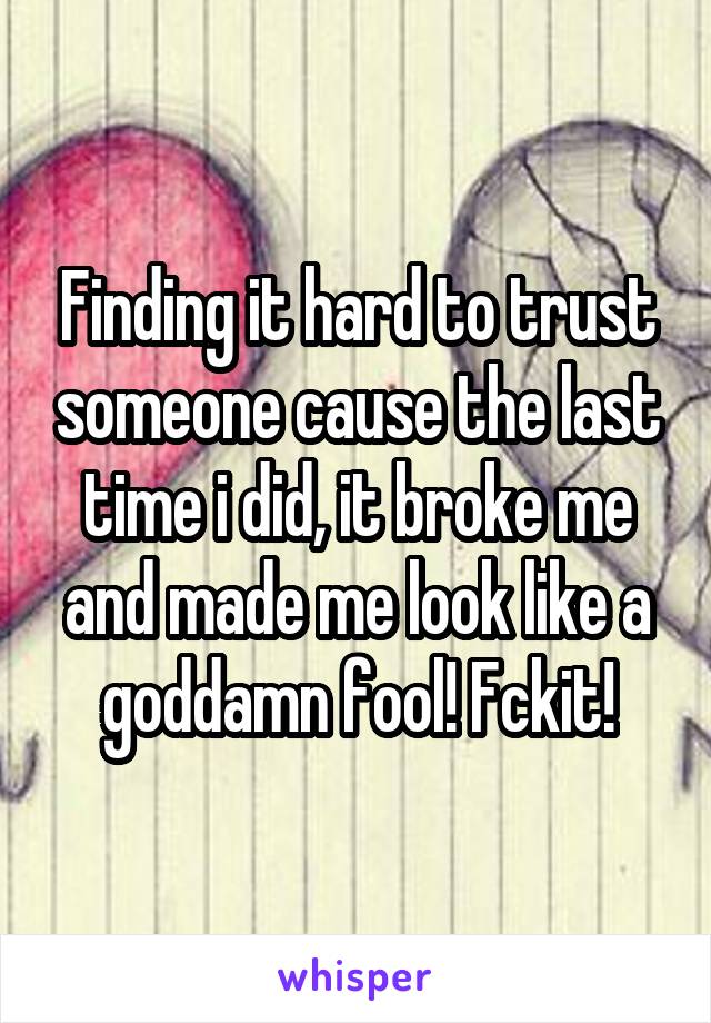 Finding it hard to trust someone cause the last time i did, it broke me and made me look like a goddamn fool! Fckit!