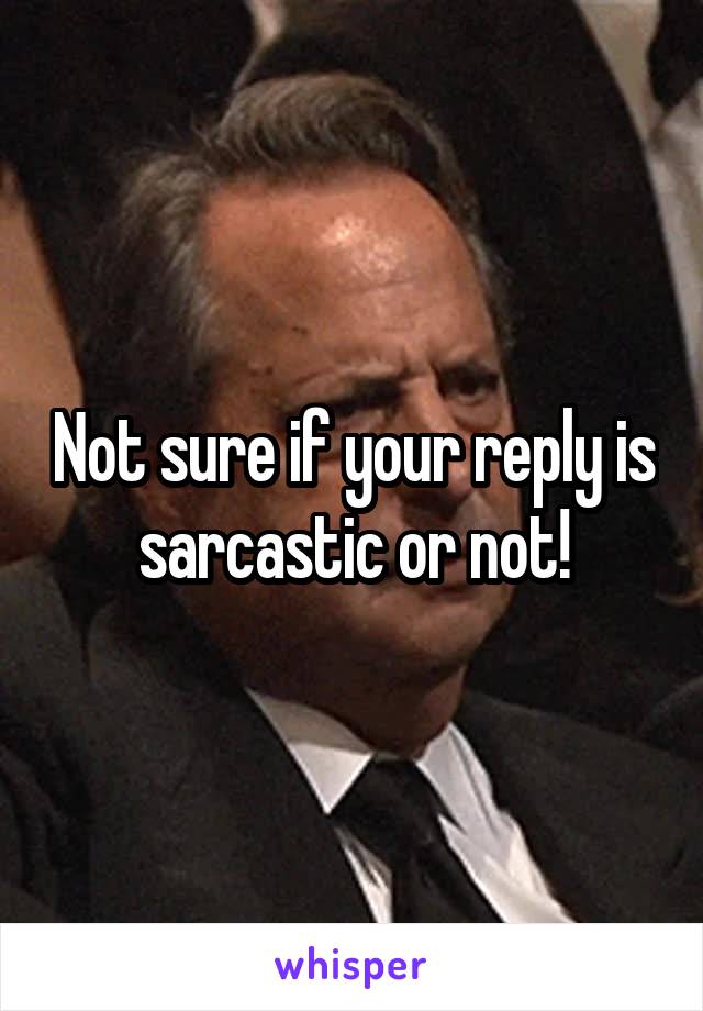 Not sure if your reply is sarcastic or not!