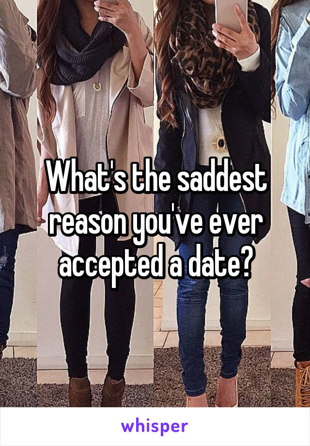 What's the saddest reason you've ever accepted a date?