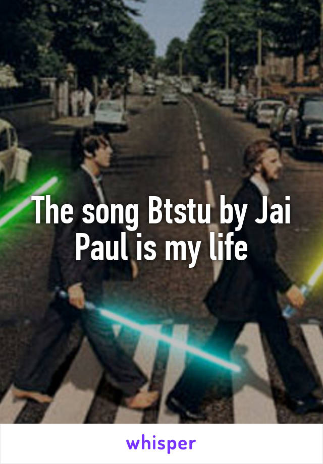 The song Btstu by Jai Paul is my life