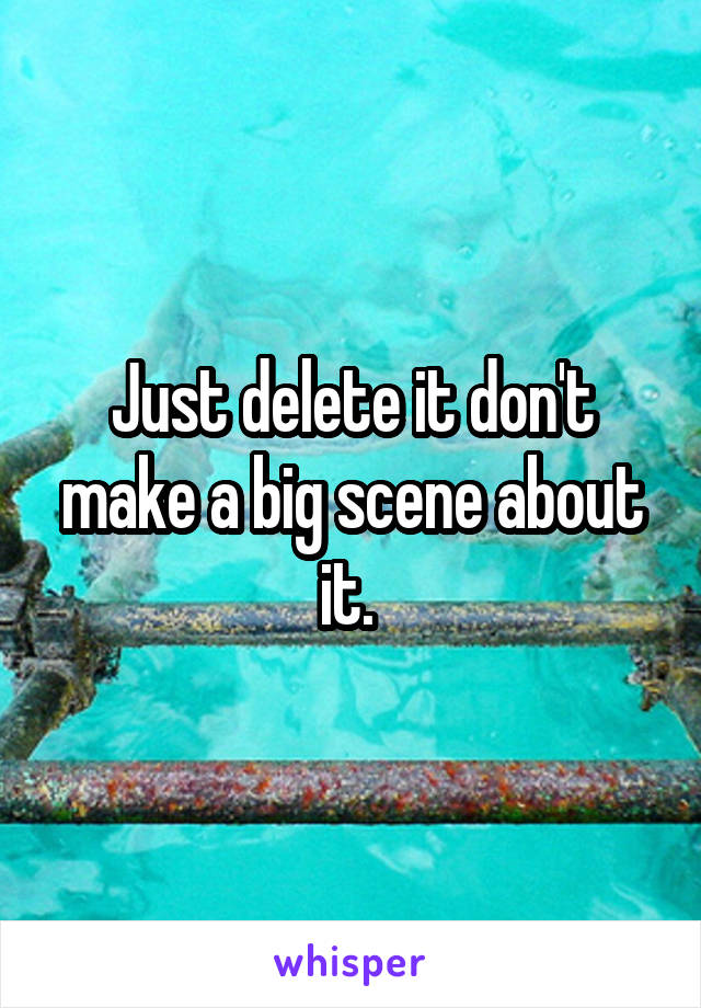 Just delete it don't make a big scene about it. 