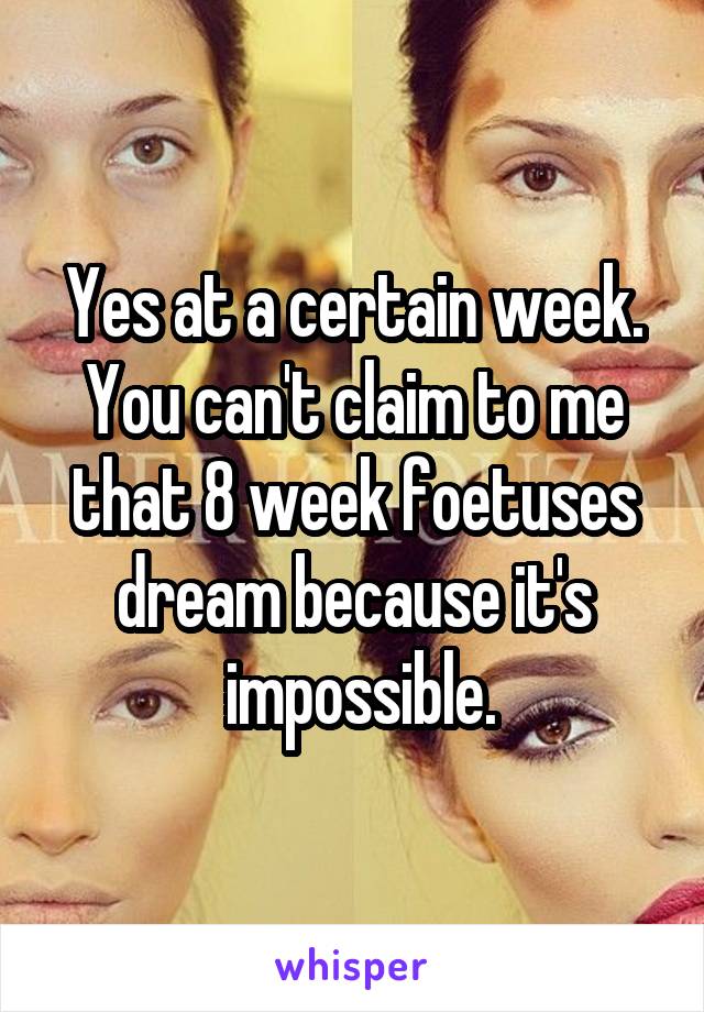 Yes at a certain week. You can't claim to me that 8 week foetuses dream because it's
 impossible.