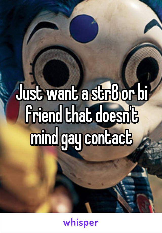 Just want a str8 or bi friend that doesn't mind gay contact