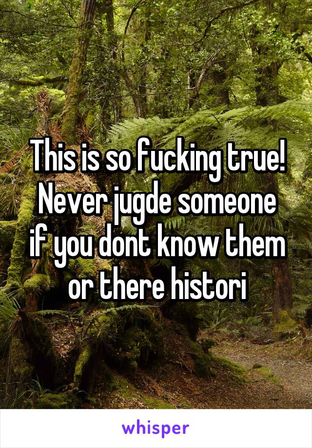 This is so fucking true!
Never jugde someone if you dont know them or there histori