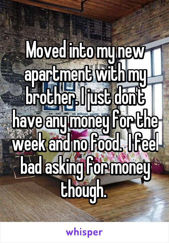 Moved into my new apartment with my brother. I just don't have any money for the week and no food.  I feel bad asking for money though. 