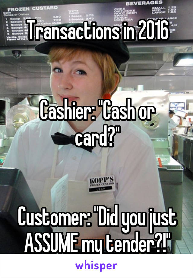 Transactions in 2016


Cashier: "Cash or card?"


Customer: "Did you just ASSUME my tender?!"