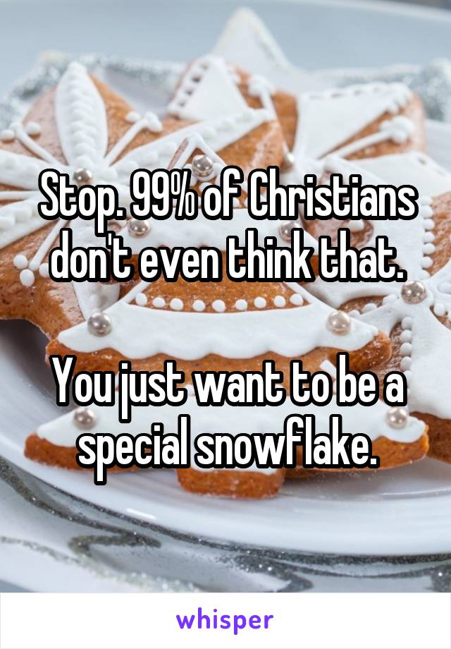 Stop. 99% of Christians don't even think that.

You just want to be a special snowflake.