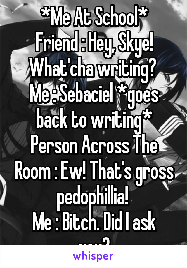 *Me At School*
Friend : Hey, Skye! What'cha writing? 
Me : Sebaciel *goes back to writing*
Person Across The Room : Ew! That's gross pedophillia! 
Me : Bitch. Did I ask you?