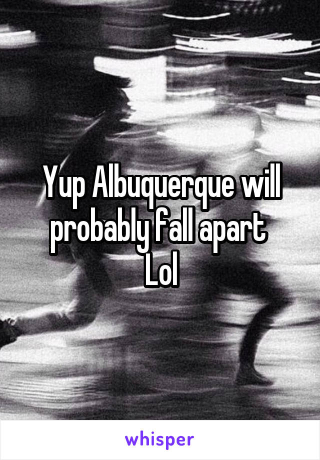 Yup Albuquerque will probably fall apart 
Lol