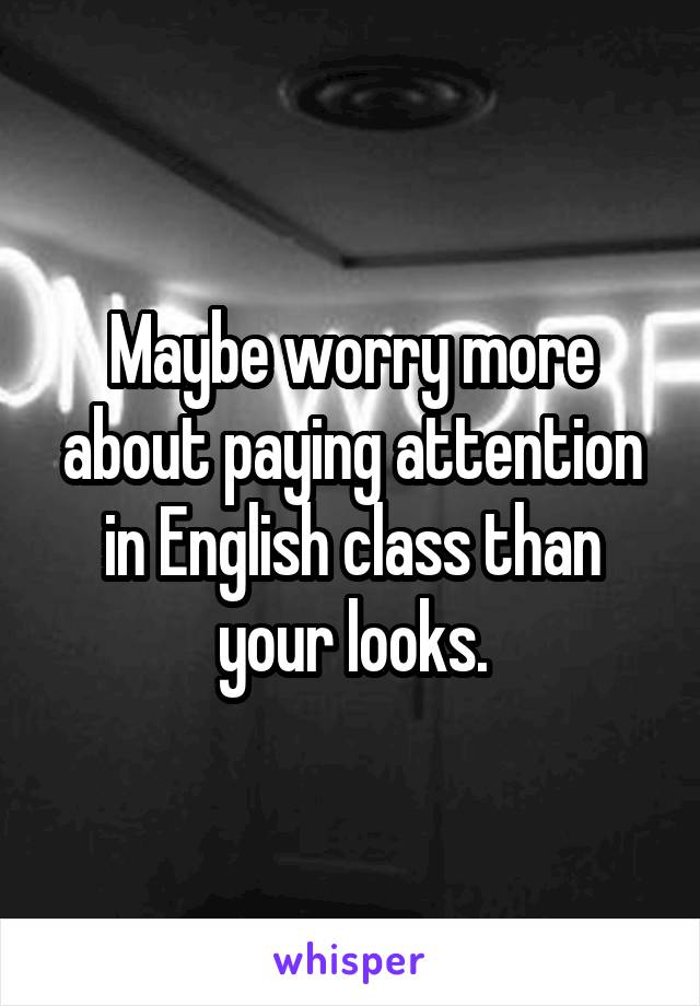 Maybe worry more about paying attention in English class than your looks.