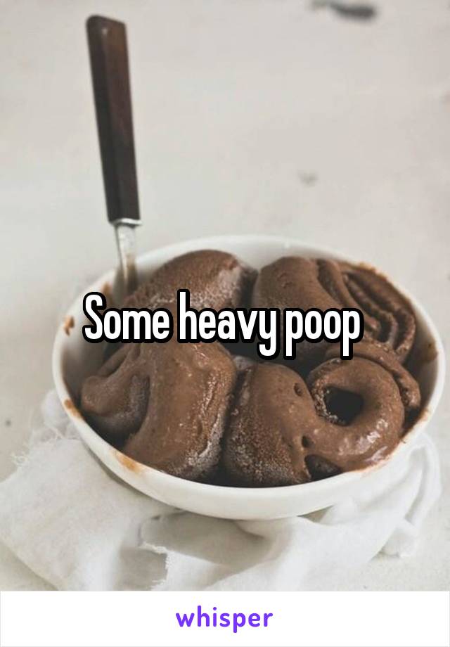 Some heavy poop 
