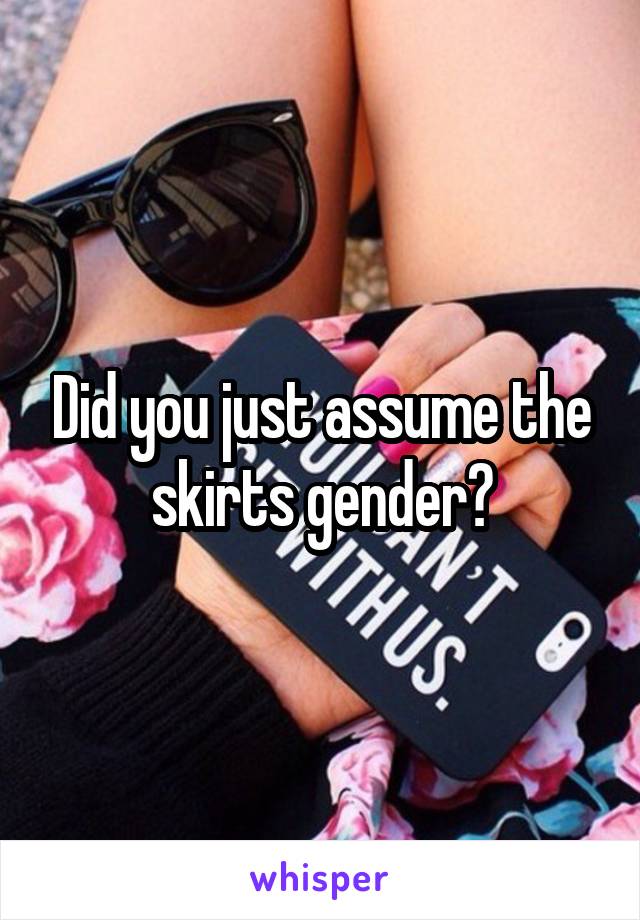 Did you just assume the skirts gender?