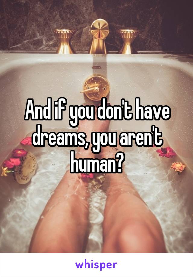 And if you don't have dreams, you aren't human?