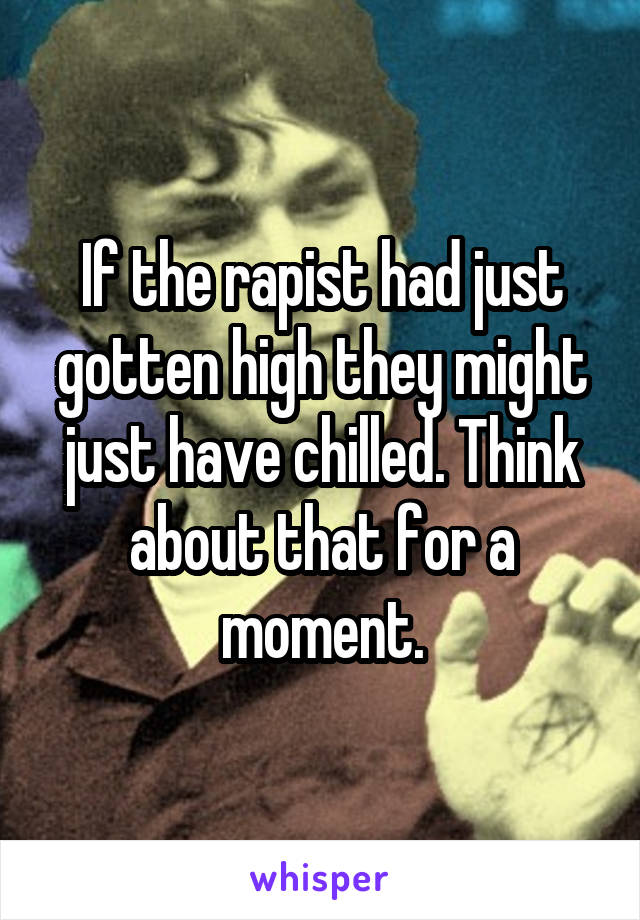 If the rapist had just gotten high they might just have chilled. Think about that for a moment.