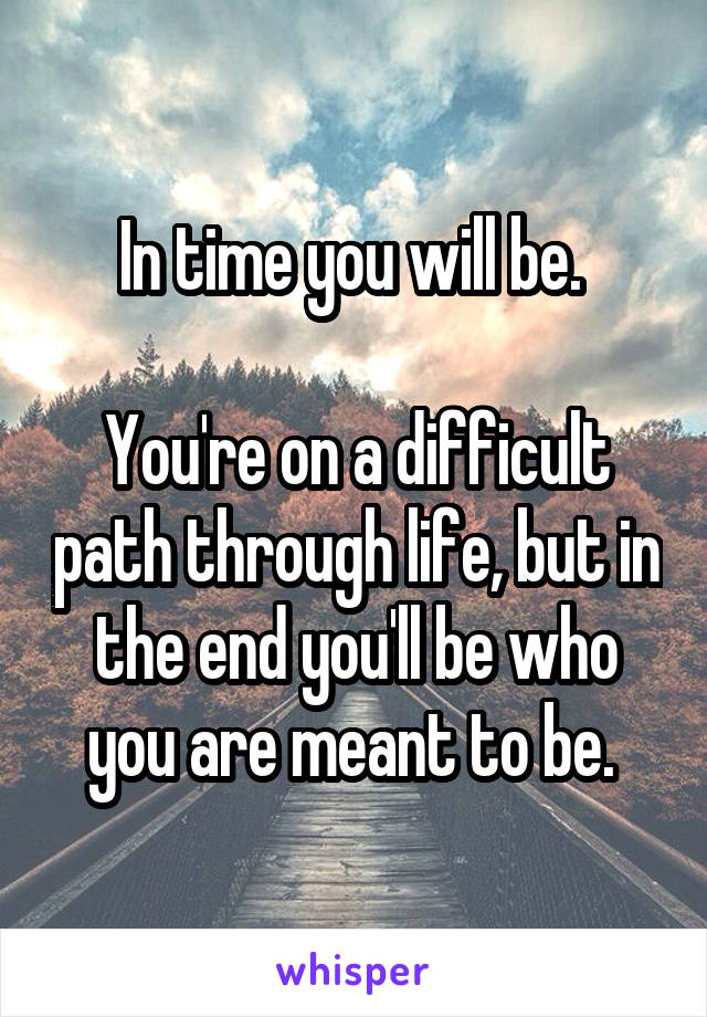In time you will be. 

You're on a difficult path through life, but in the end you'll be who you are meant to be. 