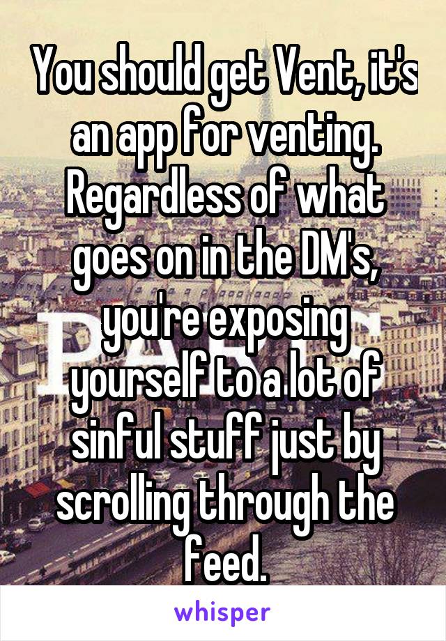 You should get Vent, it's an app for venting. Regardless of what goes on in the DM's, you're exposing yourself to a lot of sinful stuff just by scrolling through the feed.