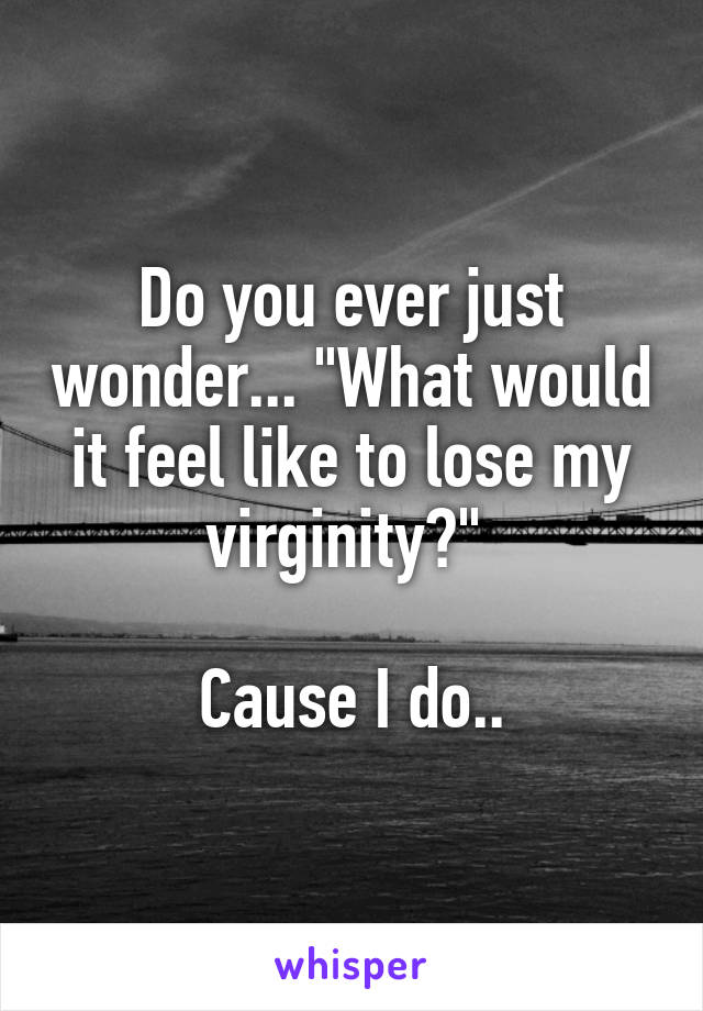 Do you ever just wonder... "What would it feel like to lose my virginity?" 

Cause I do..