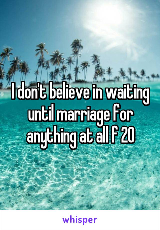 I don't believe in waiting until marriage for anything at all f 20